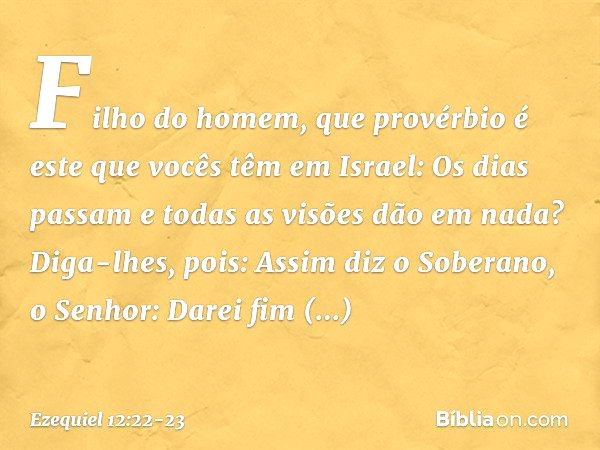 "Fi­lho do homem, que provérbio é este que vocês têm em Israel: 'Os dias passam e todas as visões dão em nada'? Diga-lhes, pois: Assim diz o Soberano, o Senhor: