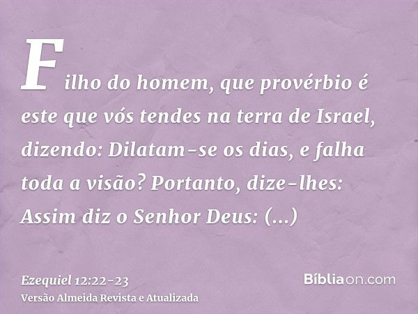 Filho do homem, que provérbio é este que vós tendes na terra de Israel, dizendo: Dilatam-se os dias, e falha toda a visão?Portanto, dize-lhes: Assim diz o Senho