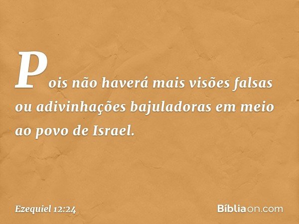 Pois não haverá mais visões falsas ou adivinhações bajuladoras em meio ao povo de Israel. -- Ezequiel 12:24