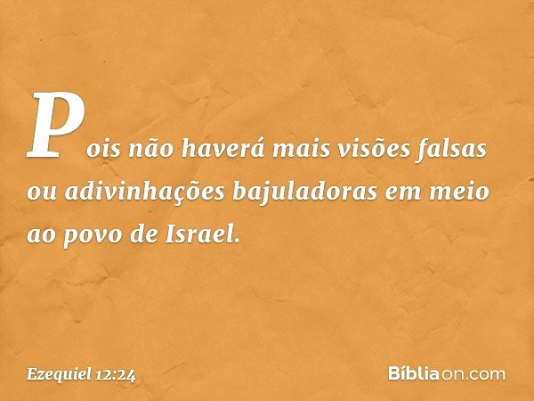Pois não haverá mais visões falsas ou adivinhações bajuladoras em meio ao povo de Israel. -- Ezequiel 12:24