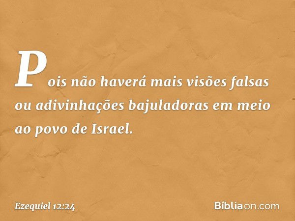 Pois não haverá mais visões falsas ou adivinhações bajuladoras em meio ao povo de Israel. -- Ezequiel 12:24