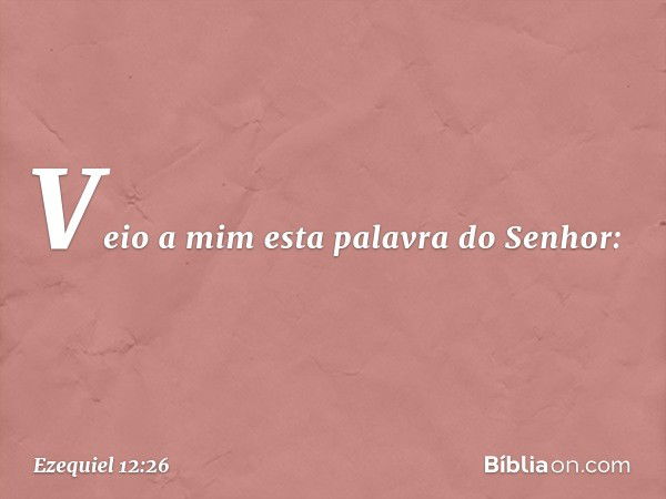 Veio a mim esta palavra do Senhor: -- Ezequiel 12:26