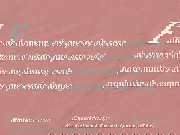 Filho do homem, eis que os da casa de Israel dizem: A visão que este vê é para muitos dias no futuro, e ele profetiza de tempos que estão longe.