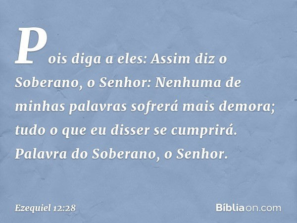 "Pois diga a eles: Assim diz o Soberano, o Senhor: Nenhuma de minhas palavras sofrerá mais demora; tudo o que eu disser se cumprirá. Palavra do Soberano, o Senh