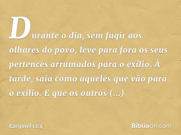 Durante o dia, sem fugir aos olhares do povo, leve para fora os seus pertences arrumados para o exílio. À tarde, saia como aqueles que vão para o exílio. E que 