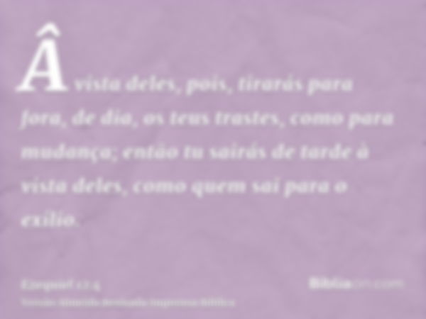 Â vista deles, pois, tirarás para fora, de dia, os teus trastes, como para mudança; então tu sairás de tarde à vista deles, como quem sai para o exílio.