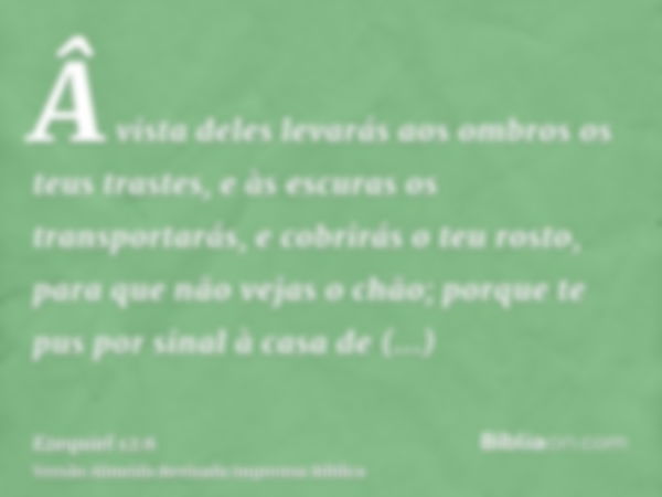 Â vista deles levarás aos ombros os teus trastes, e às escuras os transportarás, e cobrirás o teu rosto, para que não vejas o chão; porque te pus por sinal à ca