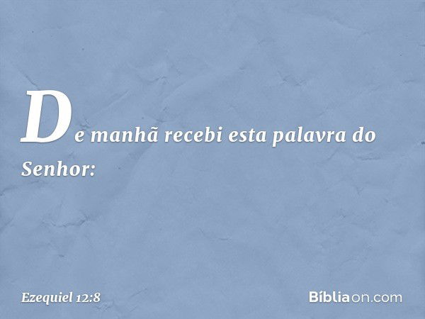 De manhã recebi esta palavra do Senhor: -- Ezequiel 12:8