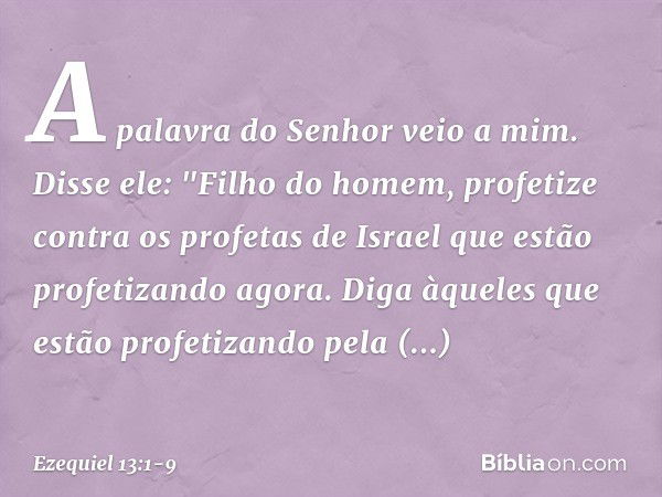 A palavra do Senhor veio a mim. Disse ele: "Filho do homem, profetize contra os profetas de Israel que estão profetizando agora. Diga àqueles que estão profetiz