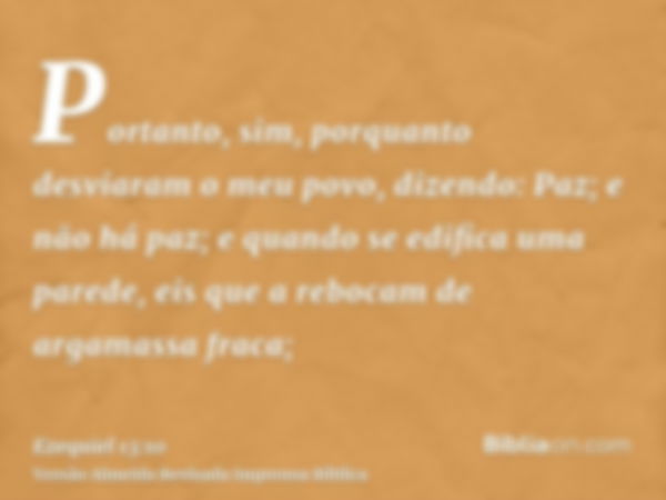 Portanto, sim, porquanto desviaram o meu povo, dizendo: Paz; e não há paz; e quando se edifica uma parede, eis que a rebocam de argamassa fraca;