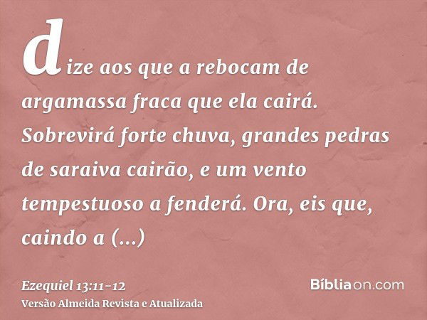 dize aos que a rebocam de argamassa fraca que ela cairá. Sobrevirá forte chuva, grandes pedras de saraiva cairão, e um vento tempestuoso a fenderá.Ora, eis que,