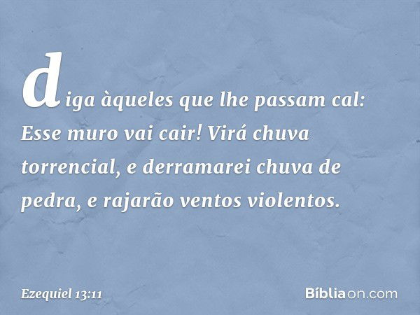 diga àqueles que lhe passam cal: Esse muro vai cair! Virá chuva torrencial, e derramarei chuva de pedra, e rajarão ventos violentos. -- Ezequiel 13:11