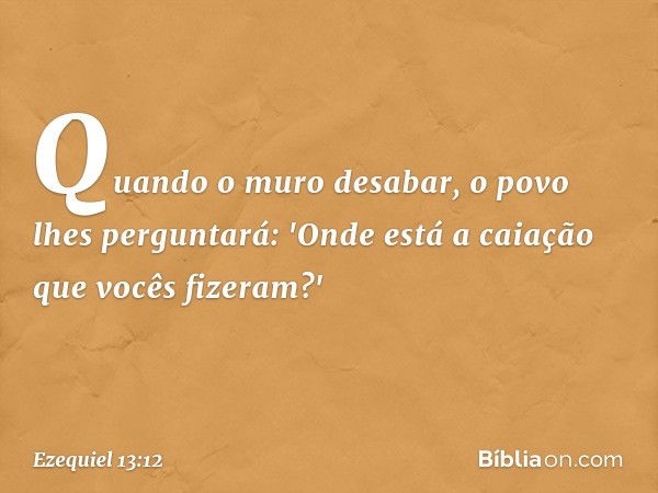 Quan­do o muro desabar, o povo lhes perguntará: 'Onde está a caiação que vocês fizeram?' -- Ezequiel 13:12