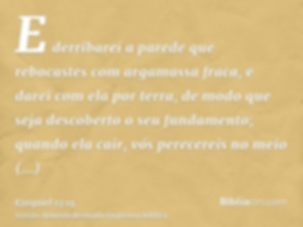 E derribarei a parede que rebocastes com argamassa fraca, e darei com ela por terra, de modo que seja descoberto o seu fundamento; quando ela cair, vós perecere