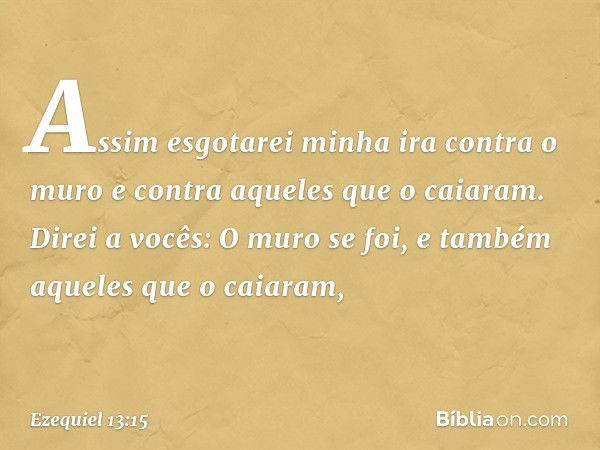 Assim esgotarei minha ira contra o muro e contra aqueles que o caiaram. Direi a vocês: O muro se foi, e também aqueles que o caiaram, -- Ezequiel 13:15