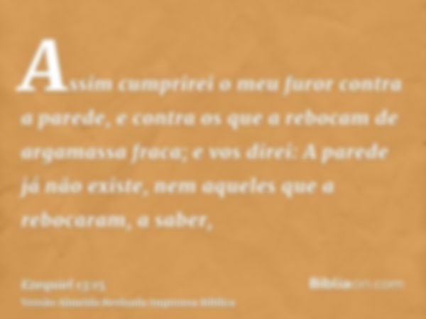 Assim cumprirei o meu furor contra a parede, e contra os que a rebocam de argamassa fraca; e vos direi: A parede já não existe, nem aqueles que a rebocaram, a s