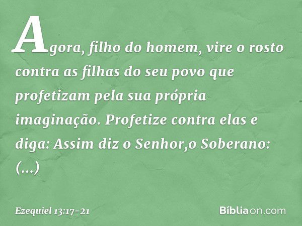 "Agora, filho do homem, vire o rosto contra as filhas do seu povo que profetizam pela sua própria imaginação. Profetize contra elas e diga: Assim diz o Senhor,o