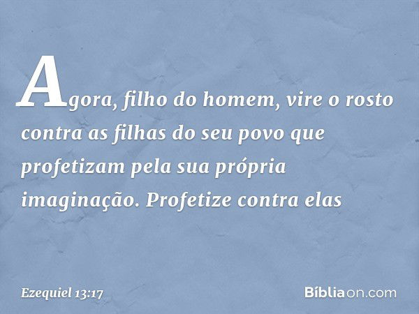 "Agora, filho do homem, vire o rosto contra as filhas do seu povo que profetizam pela sua própria imaginação. Profetize contra elas -- Ezequiel 13:17