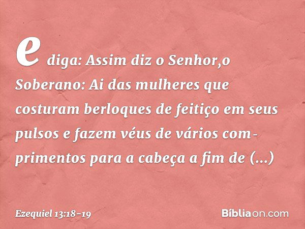 e diga: Assim diz o Senhor,o Soberano: Ai das mulheres que costuram berloques de feitiço em seus pulsos e fazem véus de vários com­primentos para a cabeça a fim