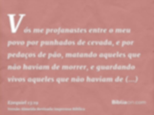 Vós me profanastes entre o meu povo por punhados de cevada, e por pedaços de pão, matando aqueles que não haviam de morrer, e guardando vivos aqueles que não ha