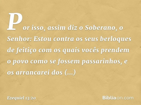 "Por isso, assim diz o Soberano, o Senhor: Estou contra os seus berloques de feitiço com os quais vocês prendem o povo como se fossem passarinhos, e os arrancar