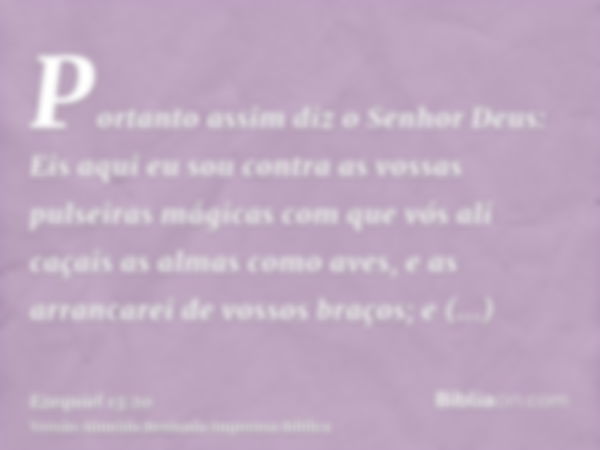 Portanto assim diz o Senhor Deus: Eis aqui eu sou contra as vossas pulseiras mágicas com que vós ali caçais as almas como aves, e as arrancarei de vossos braços