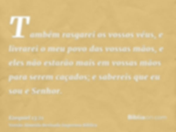 Também rasgarei os vossos véus, e livrarei o meu povo das vossas mãos, e eles não estarão mais em vossas mãos para serem caçados; e sabereis que eu sou e Senhor