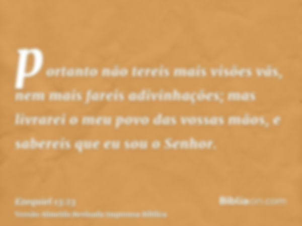 portanto não tereis mais visões vãs, nem mais fareis adivinhações; mas livrarei o meu povo das vossas mãos, e sabereis que eu sou o Senhor.