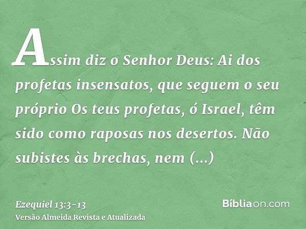 Assim diz o Senhor Deus: Ai dos profetas insensatos, que seguem o seu próprioOs teus profetas, ó Israel, têm sido como raposas nos desertos.Não subistes às brec