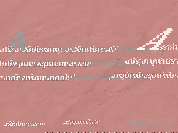 Assim diz o Soberano, o Senhor: Ai dos profetas tolos que seguem o seu próprio espírito e não viram nada! -- Ezequiel 13:3