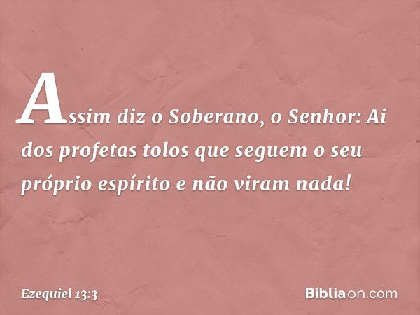 Assim diz o Soberano, o Senhor: Ai dos profetas tolos que seguem o seu próprio espírito e não viram nada! -- Ezequiel 13:3