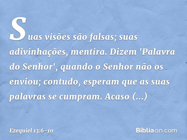 Suas visões são falsas; suas adivinhações, mentira. Dizem 'Palavra do Senhor', quando o ­Senhor não os enviou; contudo, esperam que as suas palavras se cumpram.