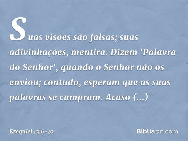 Suas visões são falsas; suas adivinhações, mentira. Dizem 'Palavra do Senhor', quando o ­Senhor não os enviou; contudo, esperam que as suas palavras se cumpram.