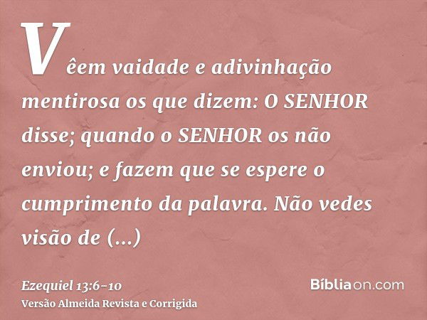 Vêem vaidade e adivinhação mentirosa os que dizem: O SENHOR disse; quando o SENHOR os não enviou; e fazem que se espere o cumprimento da palavra.Não vedes visão