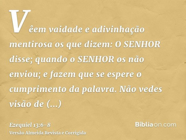 Vêem vaidade e adivinhação mentirosa os que dizem: O SENHOR disse; quando o SENHOR os não enviou; e fazem que se espere o cumprimento da palavra.Não vedes visão