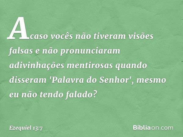 Acaso vocês não tiveram visões falsas e não pronunciaram adivinhações mentirosas quando disseram 'Palavra do Senhor', mesmo eu não tendo falado? -- Ezequiel 13: