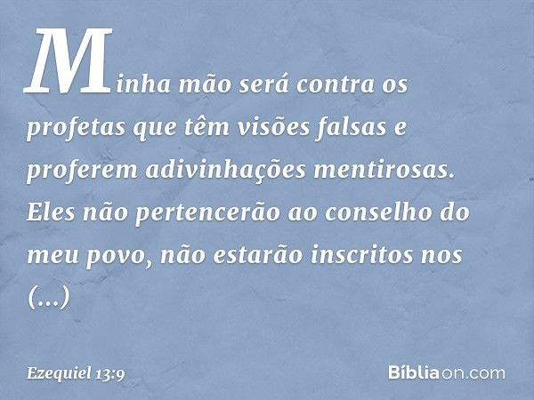 Minha mão será contra os profetas que têm visões falsas e proferem adivinhações mentirosas. Eles não pertencerão ao conselho do meu povo, não estarão inscritos 