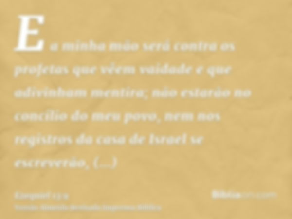 E a minha mão será contra os profetas que vêem vaidade e que adivinham mentira; não estarão no concílio do meu povo, nem nos registros da casa de Israel se escr