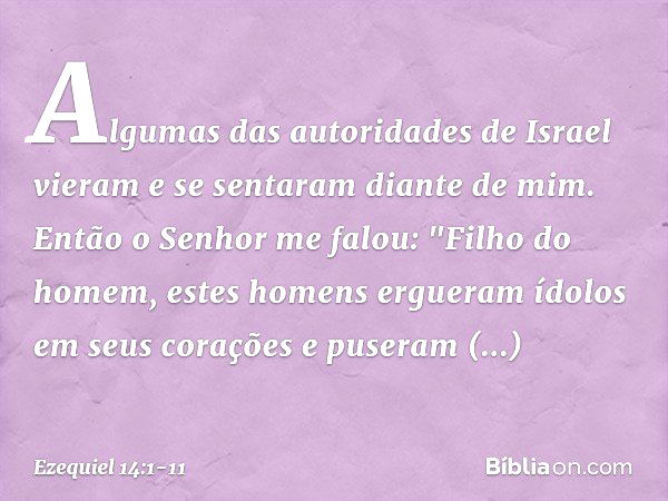 Algumas das autoridades de Israel vieram e se sentaram diante de mim. Então o Senhor me falou: "Filho do homem, estes homens ergueram ídolos em seus corações e 