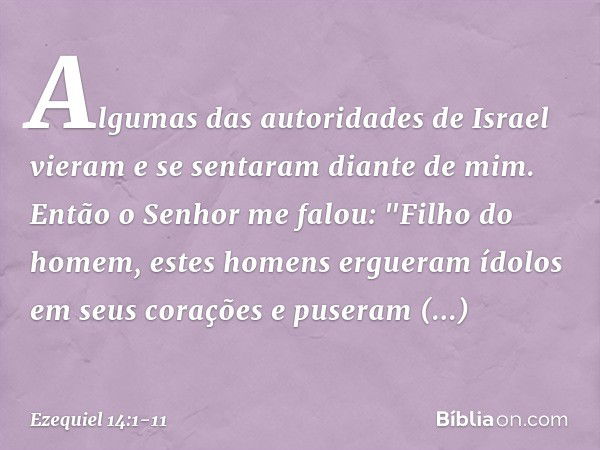 Algumas das autoridades de Israel vieram e se sentaram diante de mim. Então o Senhor me falou: "Filho do homem, estes homens ergueram ídolos em seus corações e 