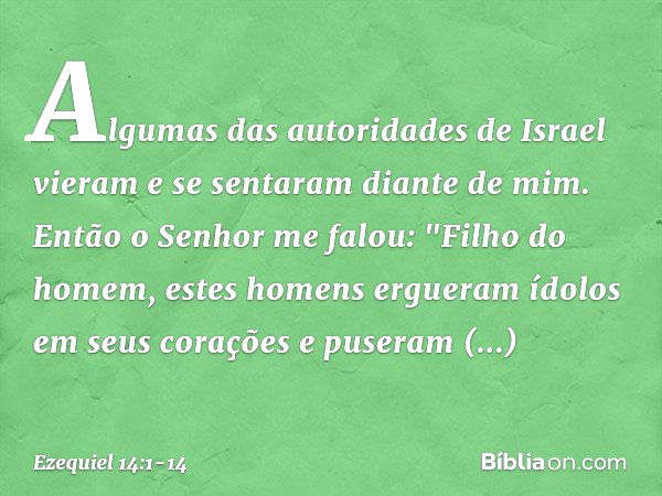 Algumas das autoridades de Israel vieram e se sentaram diante de mim. Então o Senhor me falou: "Filho do homem, estes homens ergueram ídolos em seus corações e 