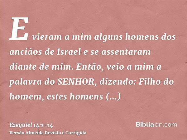 E vieram a mim alguns homens dos anciãos de Israel e se assentaram diante de mim.Então, veio a mim a palavra do SENHOR, dizendo:Filho do homem, estes homens lev