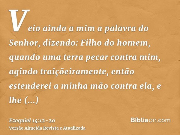 Veio ainda a mim a palavra do Senhor, dizendo:Filho do homem, quando uma terra pecar contra mim, agindo traiçõeiramente, então estenderei a minha mão contra ela