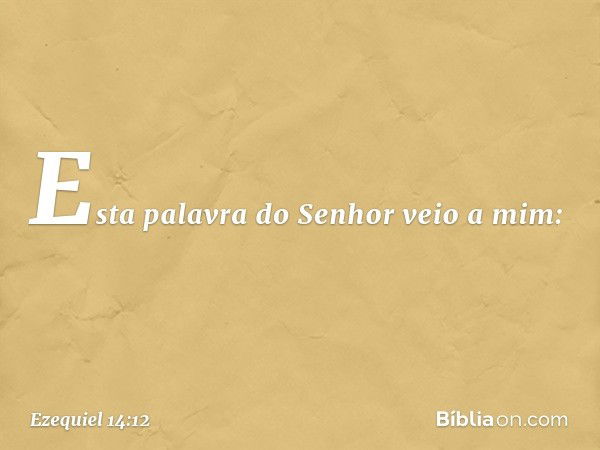 Esta palavra do Senhor veio a mim: -- Ezequiel 14:12