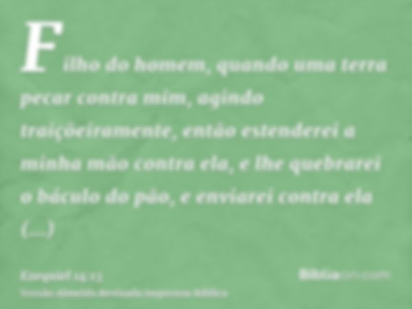 Filho do homem, quando uma terra pecar contra mim, agindo traiçõeiramente, então estenderei a minha mão contra ela, e lhe quebrarei o báculo do pão, e enviarei 