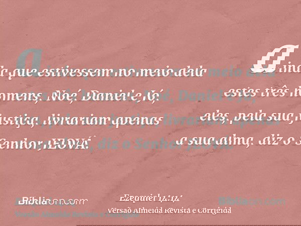 ainda que estivessem no meio dela estes três homens, Noé, Daniel e Jó, eles, pela sua justiça, livrariam apenas a sua alma, diz o Senhor JEOVÁ.