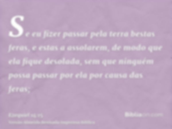 Se eu fizer passar pela terra bestas feras, e estas a assolarem, de modo que ela fique desolada, sem que ninguém possa passar por ela por causa das feras;