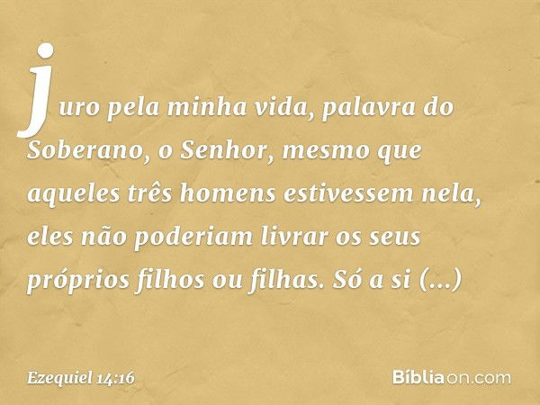 juro pela minha vida, palavra do Soberano, o Senhor, mesmo que aqueles três homens estivessem nela, eles não poderiam livrar os seus próprios filhos ou filhas. 