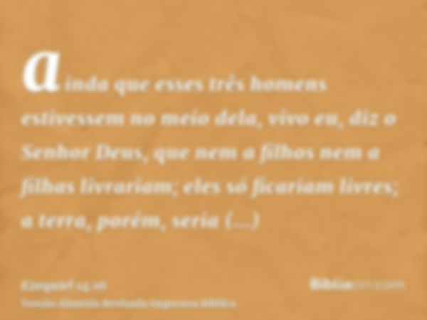 ainda que esses três homens estivessem no meio dela, vivo eu, diz o Senhor Deus, que nem a filhos nem a filhas livrariam; eles só ficariam livres; a terra, poré