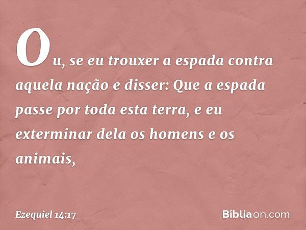 "Ou, se eu trouxer a espada contra aquela nação e disser: Que a espada passe por toda esta terra, e eu exterminar dela os homens e os animais, -- Ezequiel 14:17